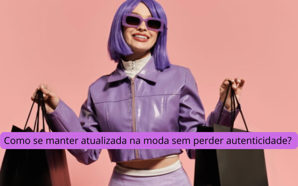 Como se manter atualizada na moda sem perder autenticidade 